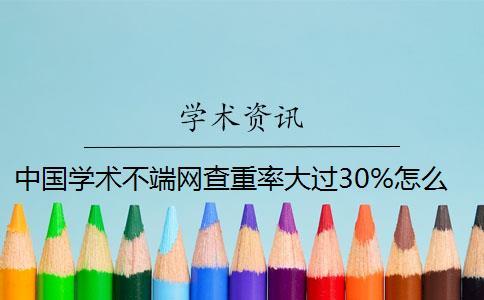 中國學術不端網查重率大過30%怎么辦？