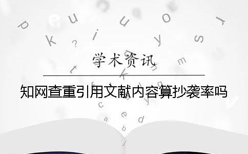 知網查重引用文獻內容算抄襲率嗎？