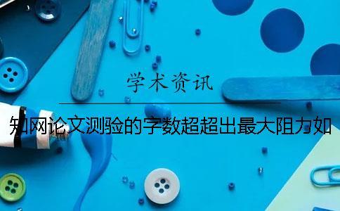 知網(wǎng)論文測驗(yàn)的字?jǐn)?shù)超超出最大阻力如何是好？