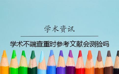 學術不端查重時參考文獻會測驗嗎？