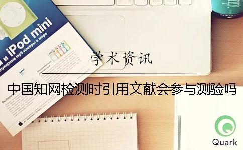 中國(guó)知網(wǎng)檢測(cè)時(shí)引用文獻(xiàn)會(huì)參與測(cè)驗(yàn)嗎？