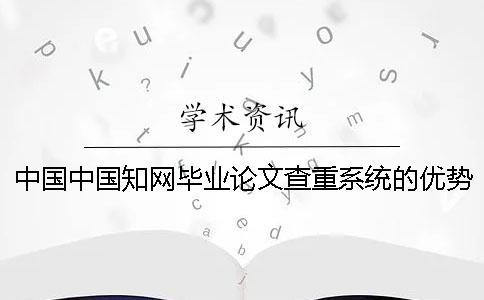 中國中國知網畢業論文查重系統的優勢是怎么回事？