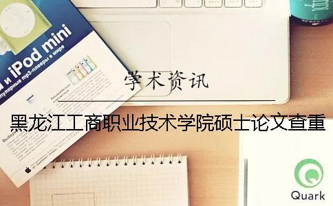 黑龍江工商職業(yè)技術(shù)學院碩士論文查重要求及重復率