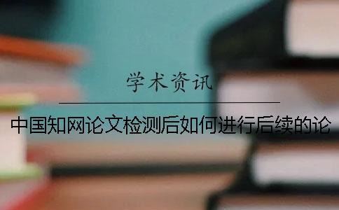 中國知網論文檢測后如何進行后續(xù)的論文降重？