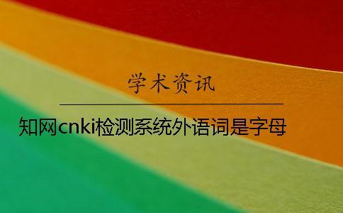 知網(wǎng)cnki檢測系統(tǒng)外語詞是字母