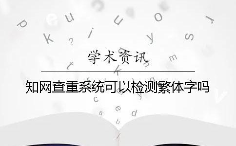 知網(wǎng)查重系統(tǒng)可以檢測繁體字嗎