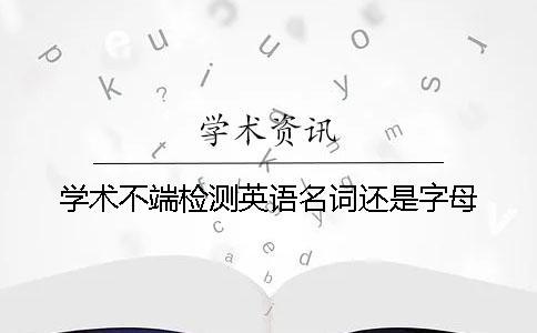 學(xué)術(shù)不端檢測(cè)英語名詞還是字母