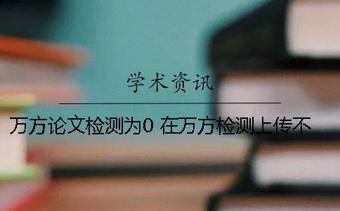 萬(wàn)方論文檢測(cè)為0 在萬(wàn)方檢測(cè)上傳不了論文