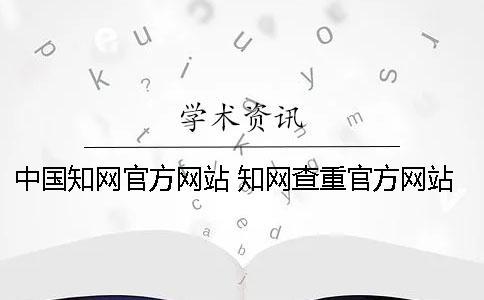 中國(guó)知網(wǎng)官方網(wǎng)站 知網(wǎng)查重官方網(wǎng)站是哪個(gè)