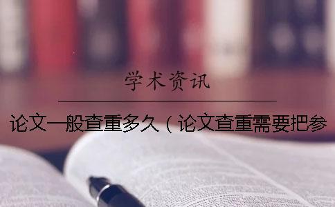 論文一般查重多久(論文查重需要把參考文獻放進去嗎_論文怎樣查重) 論文一般查重多久(論文查重需要把參考文獻放進去嗎_論文怎樣查重)