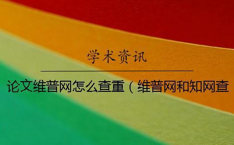 論文維普網怎么查重（維普網和知網查重_維普查重率高還是知網高）