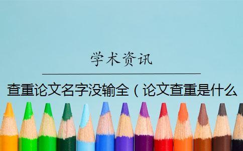 查重論文名字沒(méi)輸全（論文查重是什么意思_論文查重名字打錯(cuò)了）