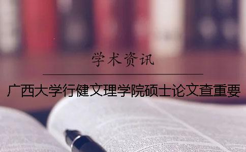 廣西大學行健文理學院碩士論文查重要求及重復率 廣西大學行健文理學院論文管理系統(tǒng)