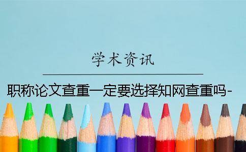 職稱論文查重一定要選擇知網(wǎng)查重嗎-
