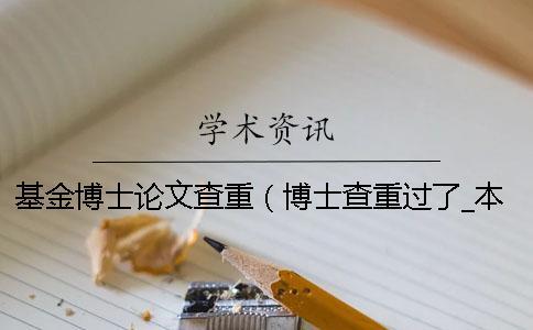 基金博士論文查重(博士查重過了_本科生畢業論文查重率) 基金博士論文查重(博士查重過了_本科生畢業論文查重率)