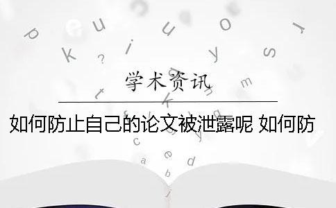 如何防止自己的論文被泄露呢？ 如何防止自己手機(jī)信息泄露