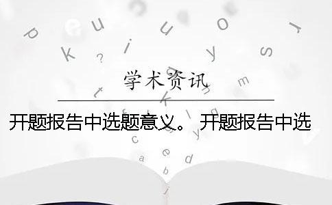 開題報(bào)告中選題意義。 開題報(bào)告中選題目的與意義該怎么闡述？