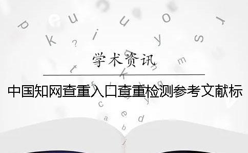 中國知網查重入口查重檢測參考文獻標頭
