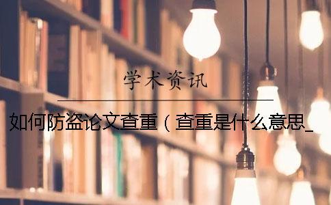 如何防盜論文查重（查重是什么意思_知網查重入口）