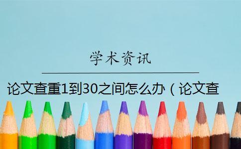 論文查重1到30之間怎么辦（論文查重可以查到報紙的嗎_知網查重會查到往屆的論文嗎）