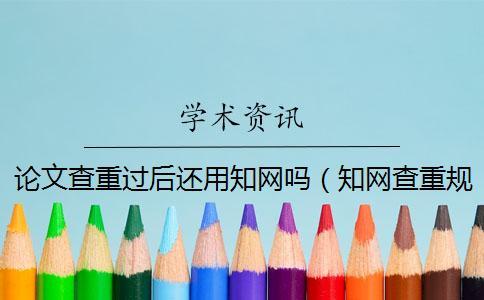 論文查重過后還用知網(wǎng)嗎（知網(wǎng)查重規(guī)則_論文如何查重）