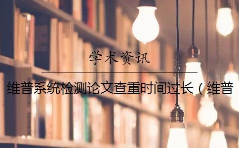 維普系統檢測論文查重時間過長(維普查重收費標準_維普查重比知網嚴嗎) 維普系統檢測論文查重時間過長(維普查重收費標準_維普查重比知網嚴嗎)