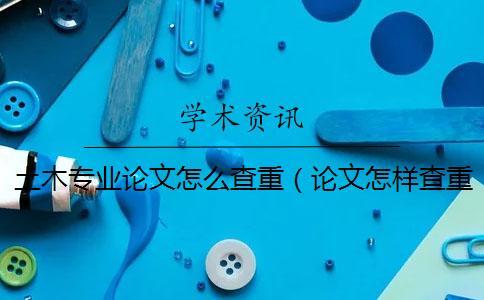 土木專業(yè)論文怎么查重（論文怎樣查重_發(fā)表論文查重率多少合格）