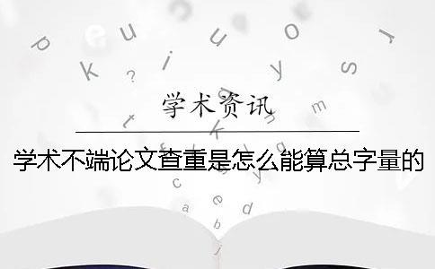 學術不端論文查重是怎么能算總字量的？