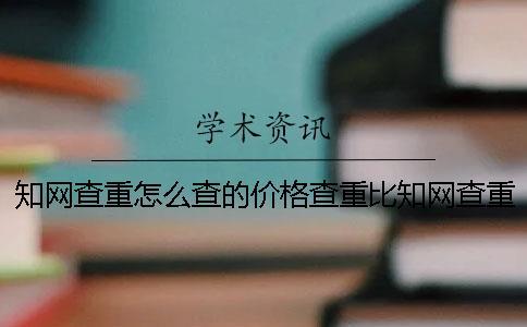知網(wǎng)查重怎么查的價(jià)格查重比知網(wǎng)查重底的價(jià)格