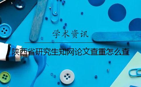 陜西省研究生知網(wǎng)論文查重怎么查