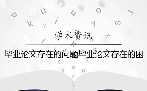 畢業論文存在的問題畢業論文存在的困難