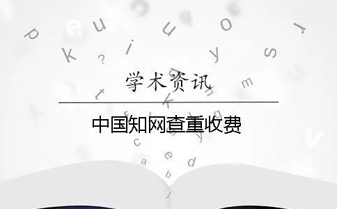 中國知網(wǎng)查重收費(fèi)