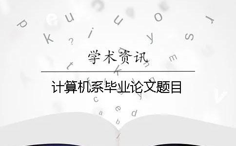 計算機系畢業(yè)論文題目