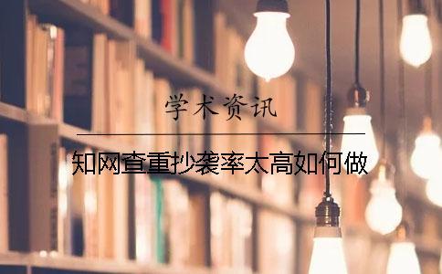 知網查重抄襲率太高如何做