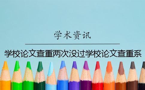 學校論文查重兩次沒過學校論文查重系統(tǒng)