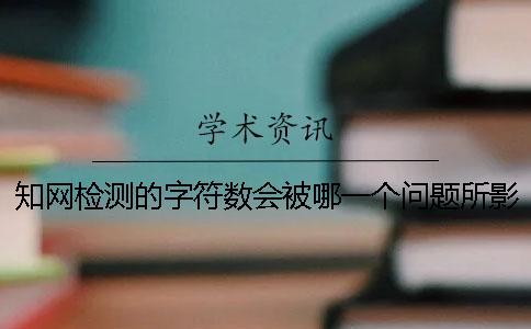 知網(wǎng)檢測的字符數(shù)會被哪一個問題所影響？