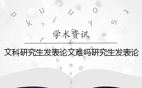 文科研究生發(fā)表論文難嗎研究生發(fā)表論文難嗎