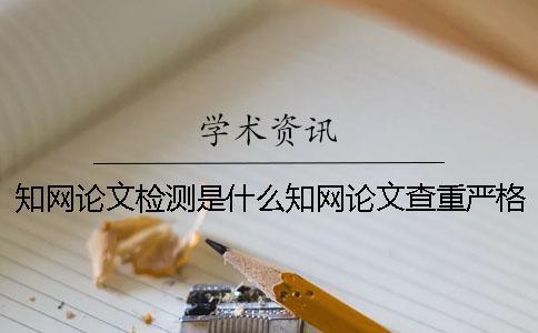 知網(wǎng)論文檢測是什么知網(wǎng)論文查重嚴格嗎？ 知網(wǎng)論文檢測失敗是什么原因？