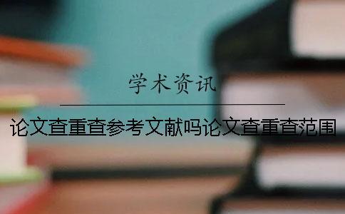 論文查重查參考文獻嗎論文查重查范圍是哪些內容？