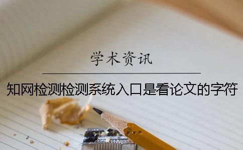 知網檢測檢測系統入口是看論文的字符數是字符數？