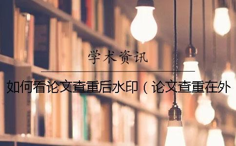 如何看論文查重后水印(論文查重在外審前后_論文查重通過后還能修改嗎) 如何看論文查重后水印(論文查重在外審前后_論文查重通過后還能修改嗎)