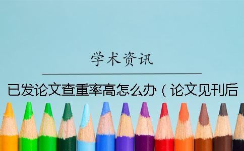 已發(fā)論文查重率高怎么辦（論文見刊后重復(fù)率過高怎么辦_為什么論文越改查重率卻越高）